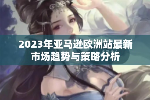 2023年亚马逊欧洲站最新市场趋势与策略分析