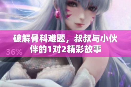 破解骨科难题，叔叔与小伙伴的1对2精彩故事