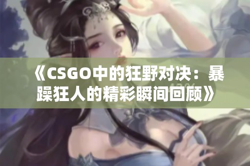 《CSGO中的狂野对决：暴躁狂人的精彩瞬间回顾》