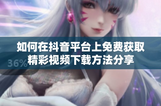 如何在抖音平台上免费获取精彩视频下载方法分享