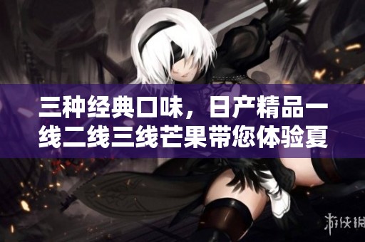 三种经典口味，日产精品一线二线三线芒果带您体验夏日清凉
