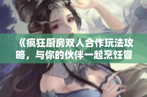 《疯狂厨房双人合作玩法攻略，与你的伙伴一起烹饪冒险》