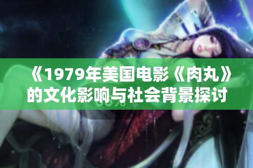 《1979年美国电影《肉丸》的文化影响与社会背景探讨》