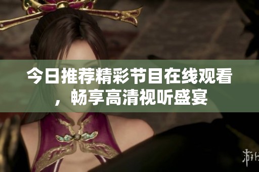 今日推荐精彩节目在线观看，畅享高清视听盛宴