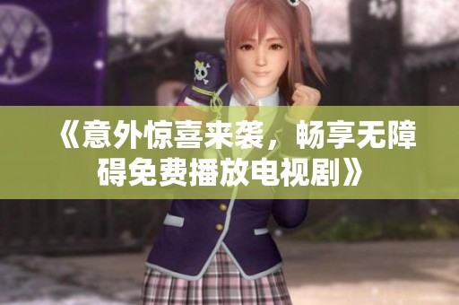 《意外惊喜来袭，畅享无障碍免费播放电视剧》