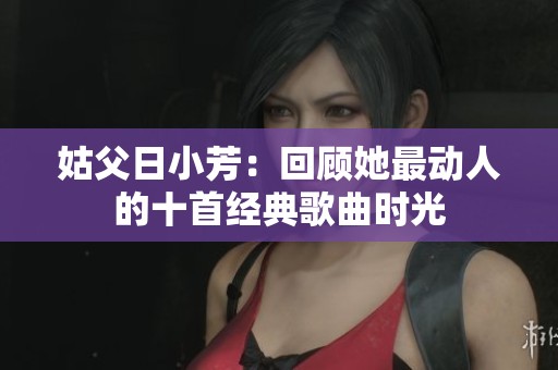 姑父日小芳：回顾她最动人的十首经典歌曲时光