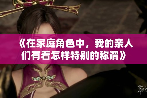 《在家庭角色中，我的亲人们有着怎样特别的称谓》