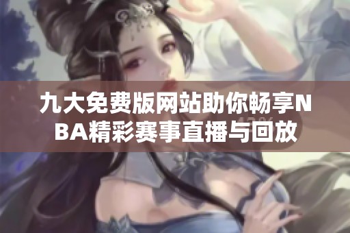 九大免费版网站助你畅享NBA精彩赛事直播与回放