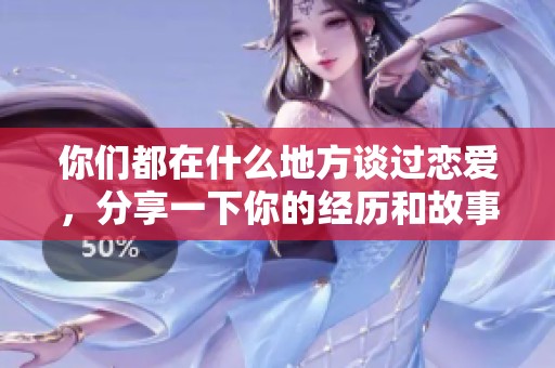 你们都在什么地方谈过恋爱，分享一下你的经历和故事