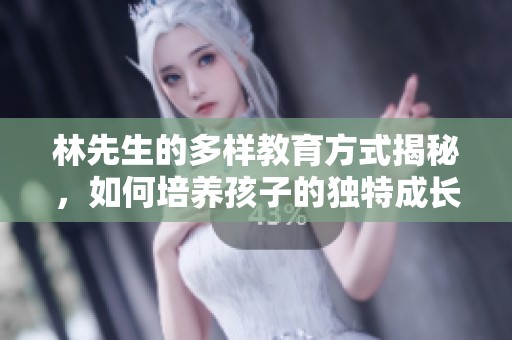 林先生的多样教育方式揭秘，如何培养孩子的独特成长之路