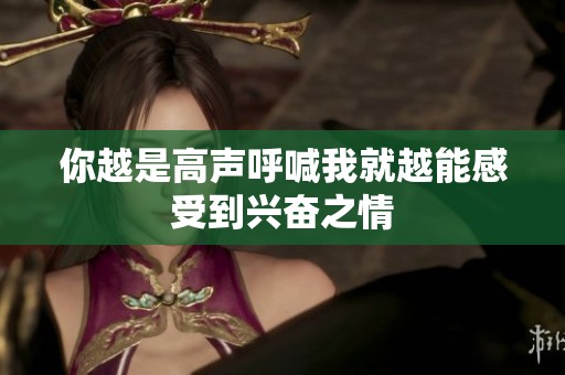 你越是高声呼喊我就越能感受到兴奋之情