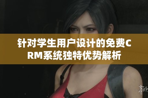 针对学生用户设计的免费CRM系统独特优势解析
