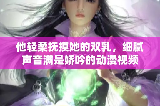 他轻柔抚摸她的双乳，细腻声音满是娇吟的动漫视频