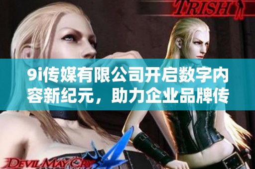 9i传媒有限公司开启数字内容新纪元，助力企业品牌传播