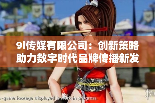 9i传媒有限公司：创新策略助力数字时代品牌传播新发展