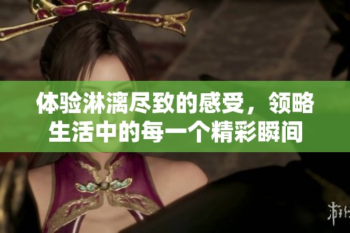 体验淋漓尽致的感受，领略生活中的每一个精彩瞬间