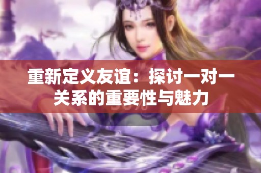 重新定义友谊：探讨一对一关系的重要性与魅力