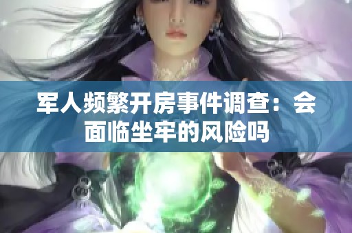 军人频繁开房事件调查：会面临坐牢的风险吗