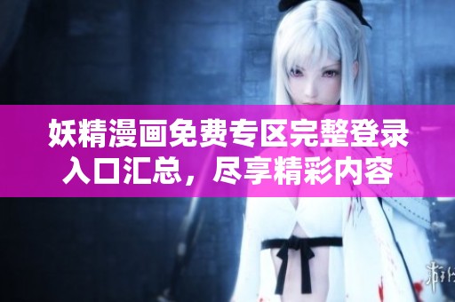 妖精漫画免费专区完整登录入口汇总，尽享精彩内容