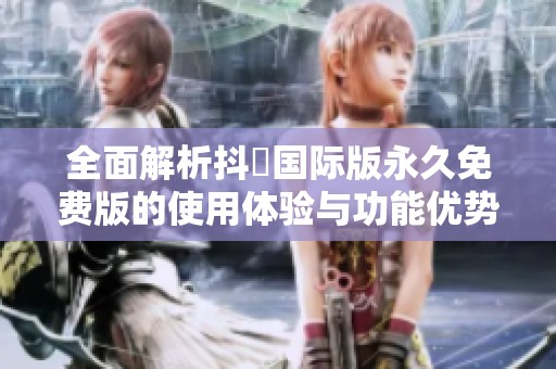 全面解析抖抈国际版永久免费版的使用体验与功能优势