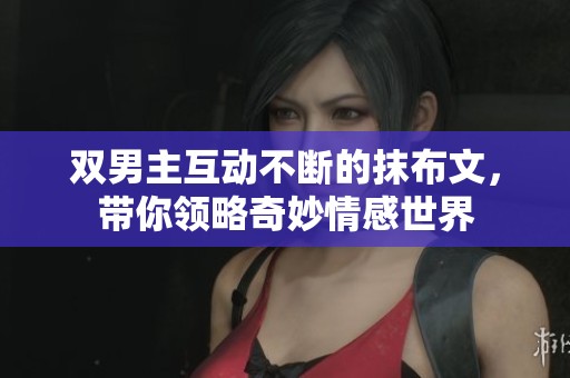 双男主互动不断的抹布文，带你领略奇妙情感世界