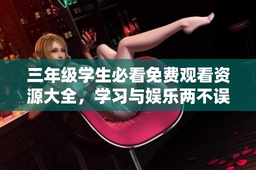 三年级学生必看免费观看资源大全，学习与娱乐两不误