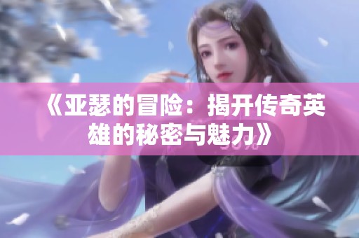 《亚瑟的冒险：揭开传奇英雄的秘密与魅力》