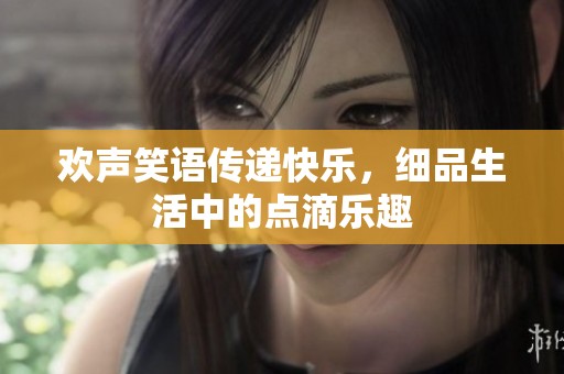 欢声笑语传递快乐，细品生活中的点滴乐趣