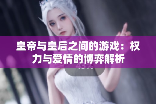 皇帝与皇后之间的游戏：权力与爱情的博弈解析