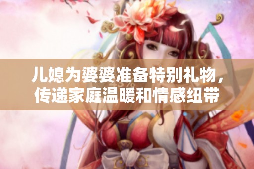 儿媳为婆婆准备特别礼物，传递家庭温暖和情感纽带