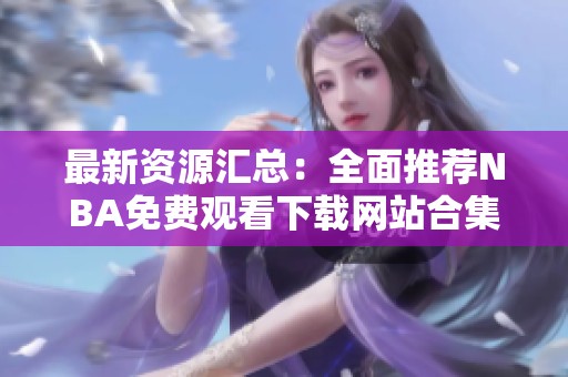 最新资源汇总：全面推荐NBA免费观看下载网站合集