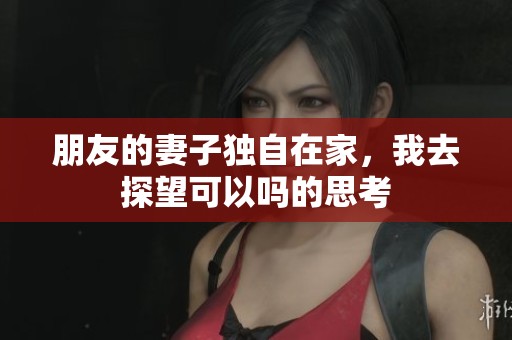 朋友的妻子独自在家，我去探望可以吗的思考