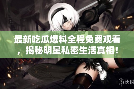 最新吃瓜爆料全程免费观看，揭秘明星私密生活真相！