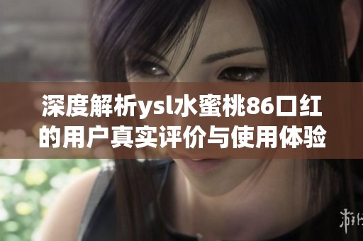 深度解析ysl水蜜桃86口红的用户真实评价与使用体验