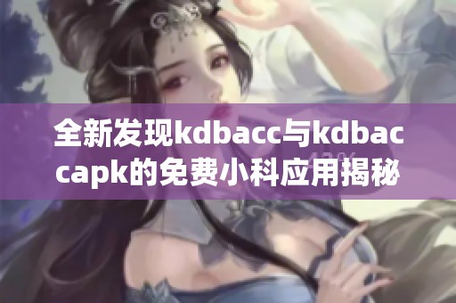 全新发现kdbacc与kdbaccapk的免费小科应用揭秘