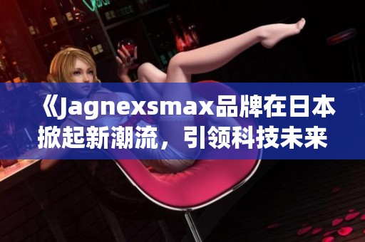 《Jagnexsmax品牌在日本掀起新潮流，引领科技未来》