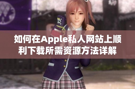如何在Apple私人网站上顺利下载所需资源方法详解