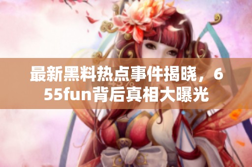 最新黑料热点事件揭晓，655fun背后真相大曝光