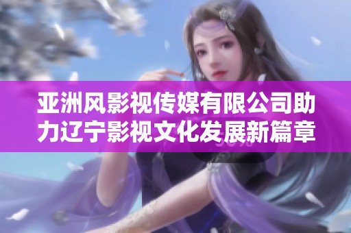 亚洲风影视传媒有限公司助力辽宁影视文化发展新篇章
