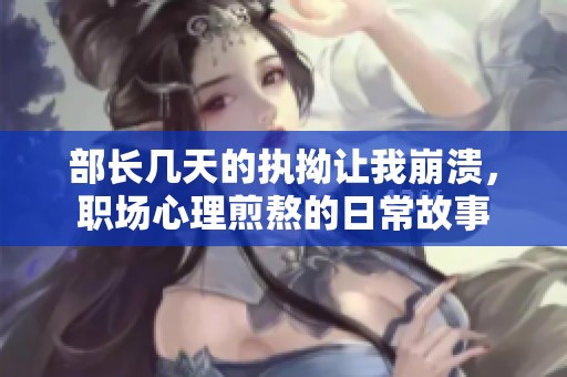 部长几天的执拗让我崩溃，职场心理煎熬的日常故事