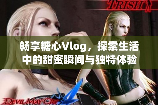 畅享糖心Vlog，探索生活中的甜蜜瞬间与独特体验