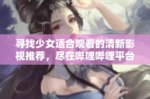 寻找少女适合观看的清新影视推荐，尽在哔哩哔哩平台