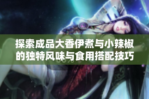 探索成品大香伊煮与小辣椒的独特风味与食用搭配技巧