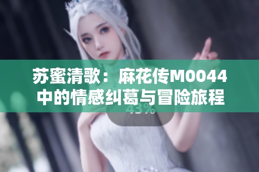 苏蜜清歌：麻花传M0044中的情感纠葛与冒险旅程