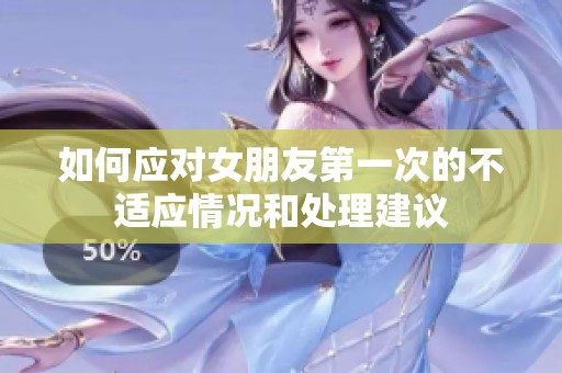 如何应对女朋友第一次的不适应情况和处理建议