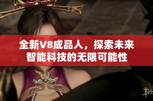 全新V8成品人，探索未来智能科技的无限可能性