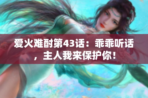 爱火难酎第43话：乖乖听话，主人我来保护你！