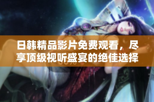 日韩精品影片免费观看，尽享顶级视听盛宴的绝佳选择