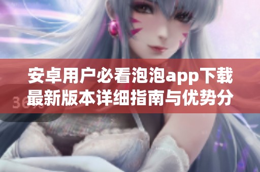 安卓用户必看泡泡app下载最新版本详细指南与优势分析