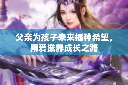 父亲为孩子未来播种希望，用爱滋养成长之路